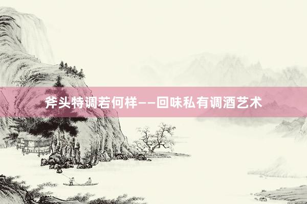 斧头特调若何样——回味私有调酒艺术