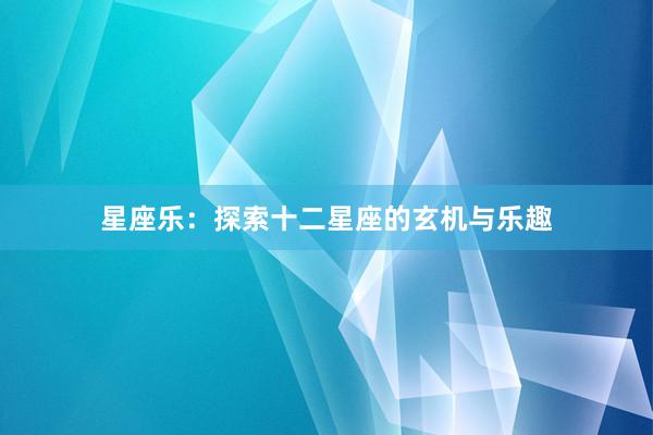 星座乐：探索十二星座的玄机与乐趣