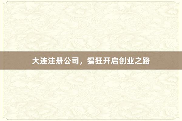 大连注册公司，猖狂开启创业之路