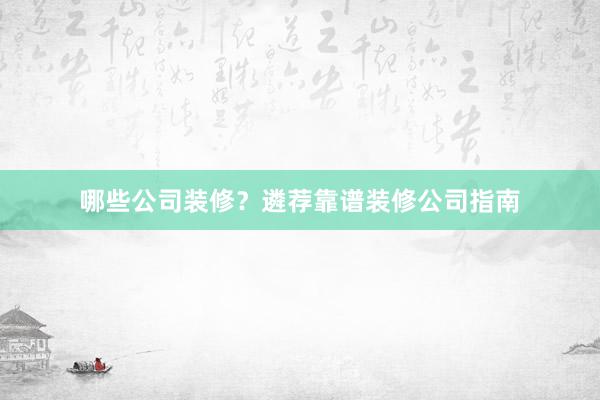哪些公司装修？遴荐靠谱装修公司指南