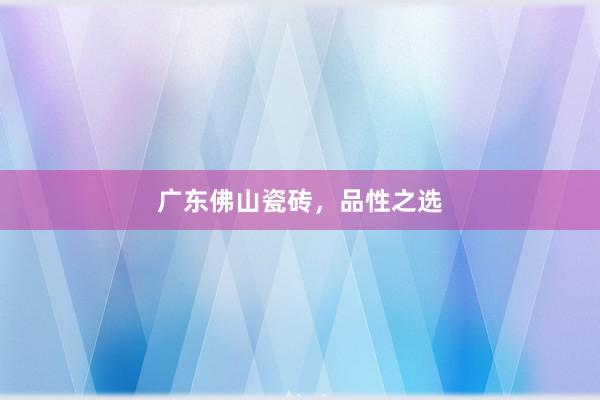 广东佛山瓷砖，品性之选