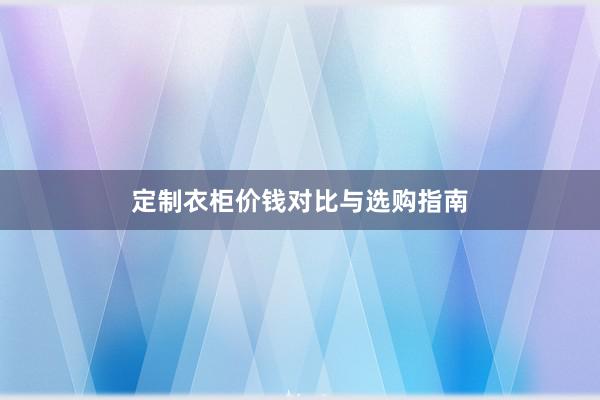 定制衣柜价钱对比与选购指南